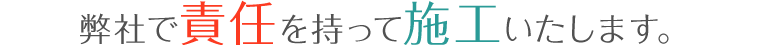 弊社で責任を持って施工いたします。