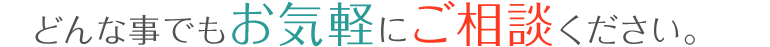 どんな事でもお気軽にご相談ください。