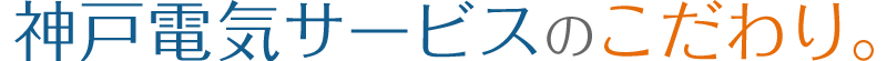 神戸電気サービスのこだわり。